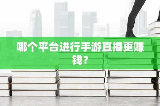 哪个平台进行手游直播更赚钱？