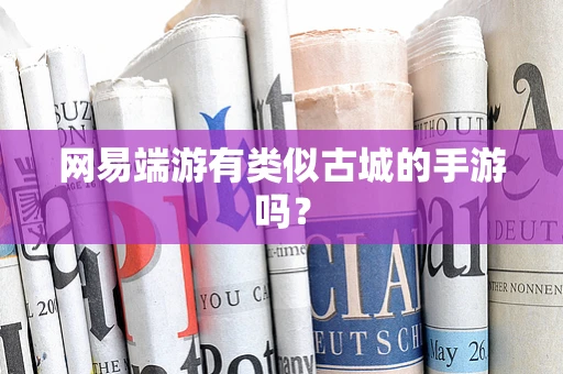 网易端游有类似古城的手游吗？
