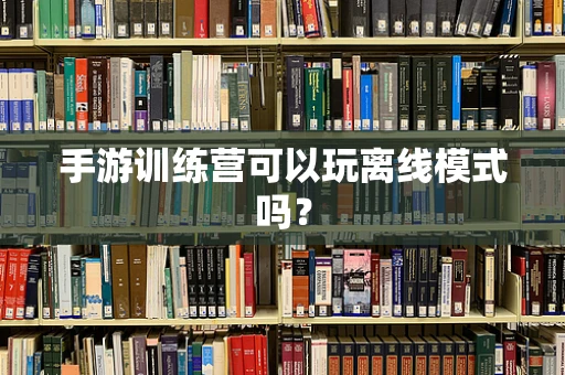 手游训练营可以玩离线模式吗？