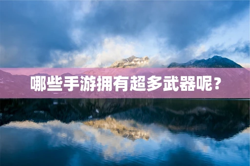 哪些手游拥有超多武器呢？