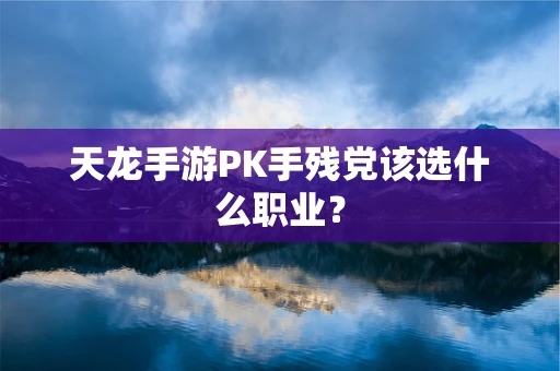 天龙手游PK手残党该选什么职业？