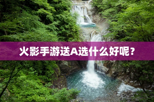 火影手游送A选什么好呢？