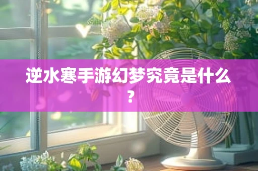 逆水寒手游幻梦究竟是什么？