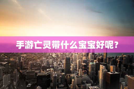 手游亡灵带什么宝宝好呢？