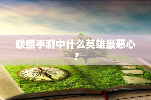 联盟手游中什么英雄最恶心？
