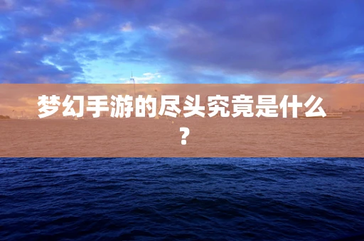 梦幻手游的尽头究竟是什么？
