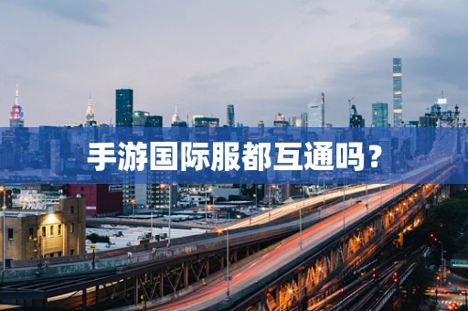 手游国际服都互通吗？