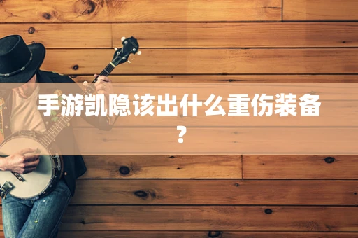 手游凯隐该出什么重伤装备？