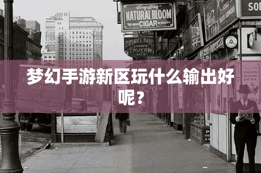梦幻手游新区玩什么输出好呢？