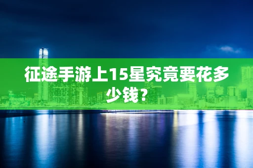 征途手游上15星究竟要花多少钱？