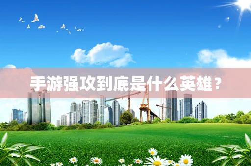 手游强攻到底是什么英雄？