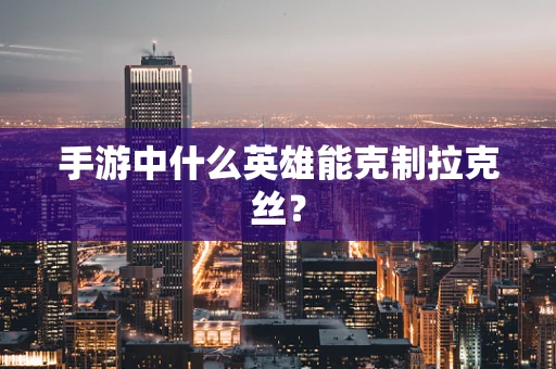 手游中什么英雄能克制拉克丝？
