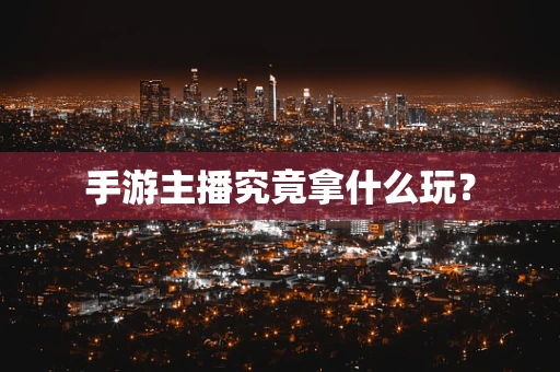 手游主播究竟拿什么玩？