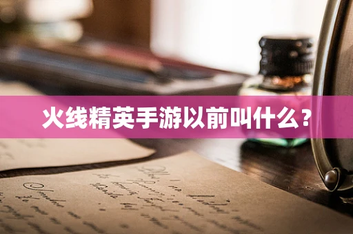 火线精英手游以前叫什么？