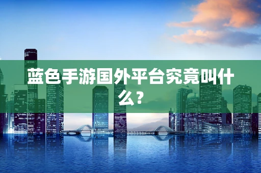 蓝色手游国外平台究竟叫什么？