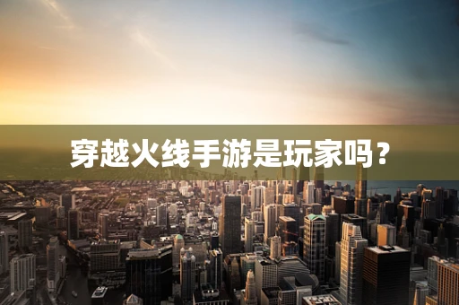穿越火线手游是玩家吗？