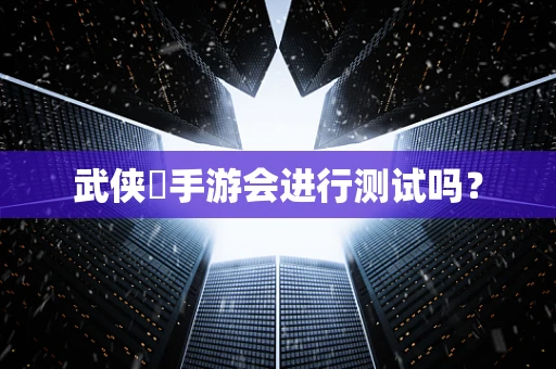 武侠乂手游会进行测试吗？