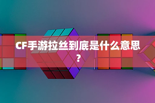 CF手游拉丝到底是什么意思？