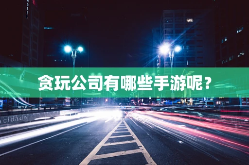 贪玩公司有哪些手游呢？