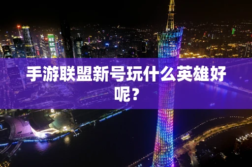 手游联盟新号玩什么英雄好呢？