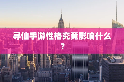 寻仙手游性格究竟影响什么？