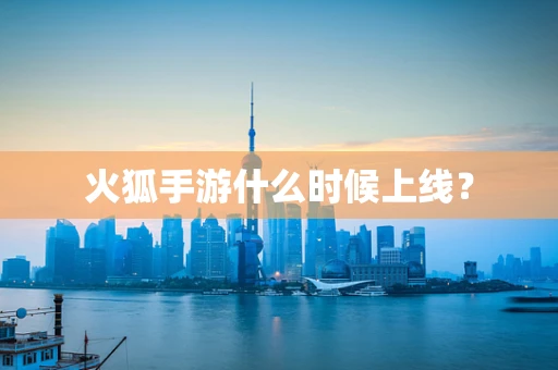 火狐手游什么时候上线？