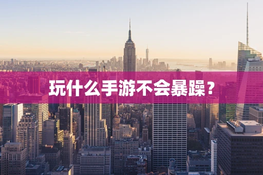 玩什么手游不会暴躁？