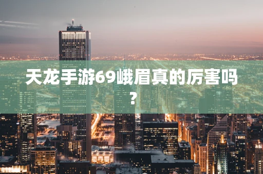 天龙手游69峨眉真的厉害吗？
