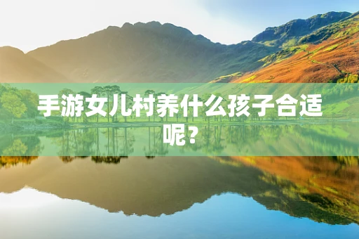手游女儿村养什么孩子合适呢？