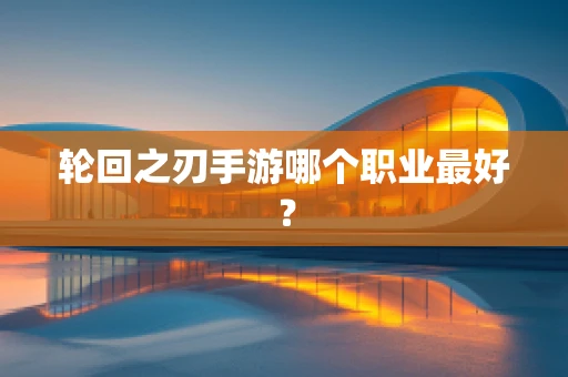 轮回之刃手游哪个职业最好？