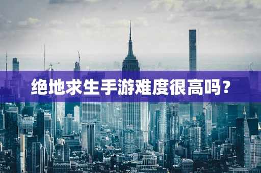绝地求生手游难度很高吗？
