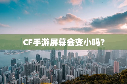 CF手游屏幕会变小吗？