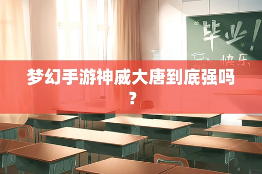 梦幻手游神威大唐到底强吗？