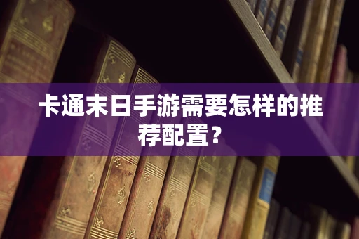 卡通末日手游需要怎样的推荐配置？