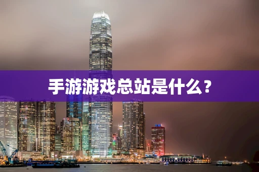 手游游戏总站是什么？