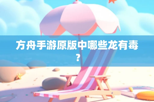 方舟手游原版中哪些龙有毒？