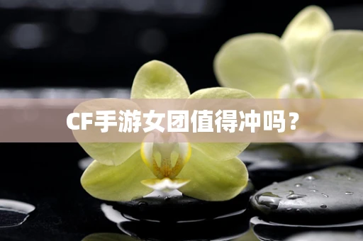 CF手游女团值得冲吗？