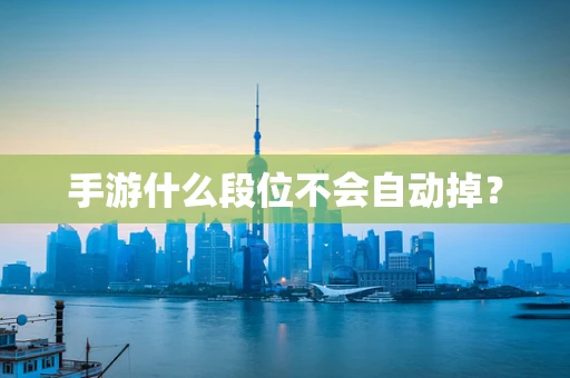 手游什么段位不会自动掉？