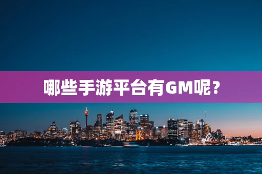 哪些手游平台有GM呢？