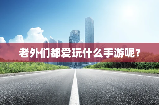 老外们都爱玩什么手游呢？