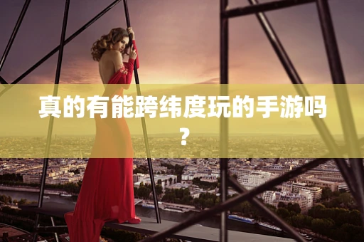 真的有能跨纬度玩的手游吗？