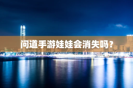 问道手游娃娃会消失吗？
