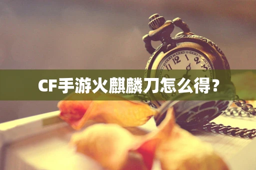 CF手游火麒麟刀怎么得？