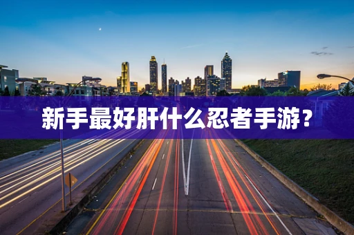 新手最好肝什么忍者手游？