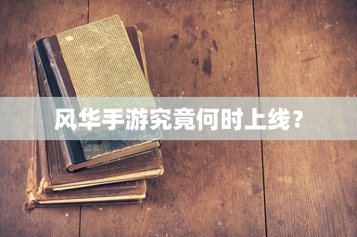 风华手游究竟何时上线？