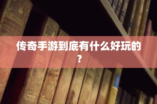 传奇手游到底有什么好玩的？