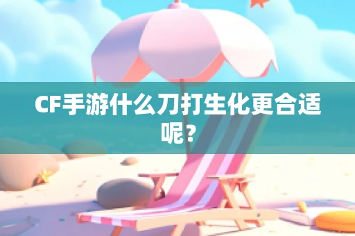 CF手游什么刀打生化更合适呢？