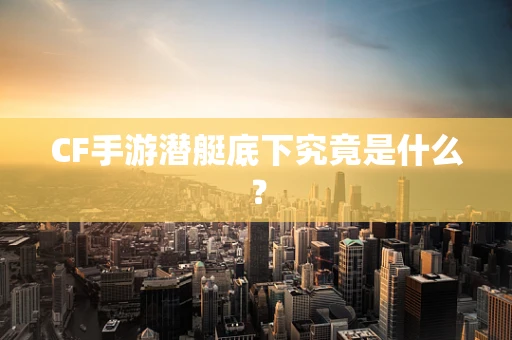 CF手游潜艇底下究竟是什么？