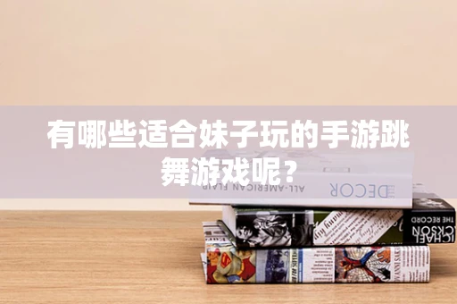 有哪些适合妹子玩的手游跳舞游戏呢？