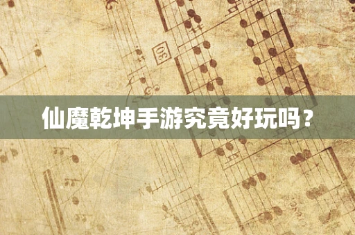 仙魔乾坤手游究竟好玩吗？